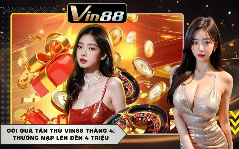 Gói Quà Tân Thủ Vin88 Tháng 4: Thưởng Nạp Lên Đến 4 Triệu